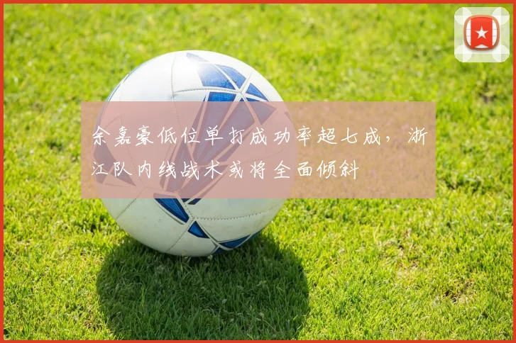 余嘉豪低位单打成功率超七成，浙江队内线战术或将全面倾斜