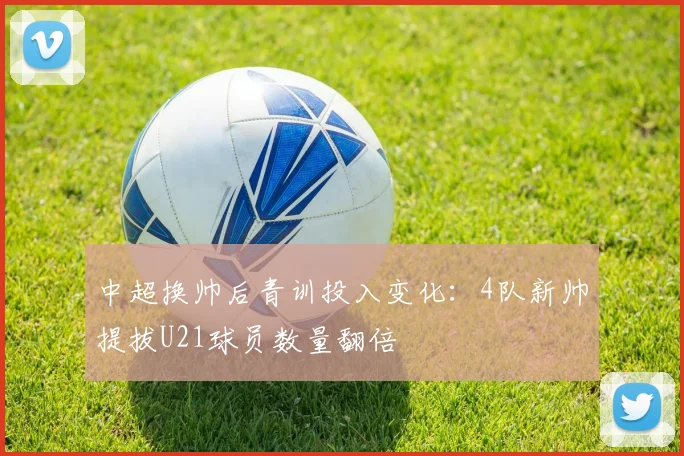 中超换帅后青训投入变化：4队新帅提拔U21球员数量翻倍