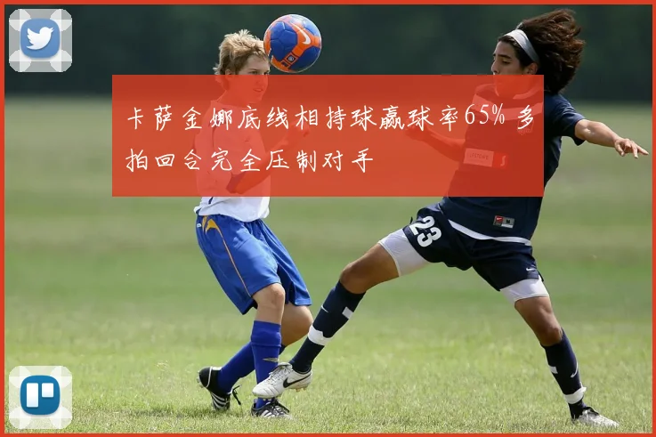 卡萨金娜底线相持球赢球率65% 多拍回合完全压制对手