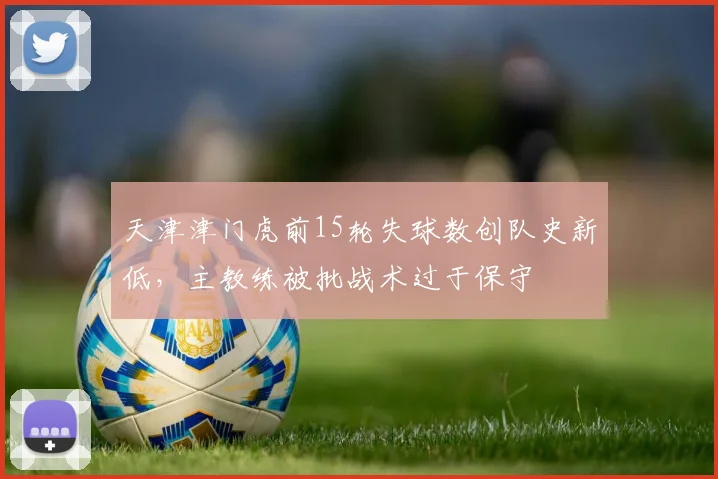 天津津门虎前15轮失球数创队史新低，主教练被批战术过于保守