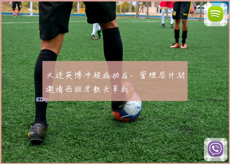 大连英博冲超成功后，管理层计划邀请西班牙教头革新