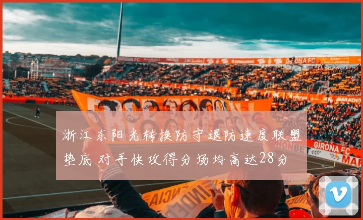 浙江东阳光转换防守退防速度联盟垫底 对手快攻得分场均高达28分