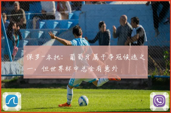 保罗-本托:葡萄牙属于争冠候选之一,但世界杯中总会有意外
