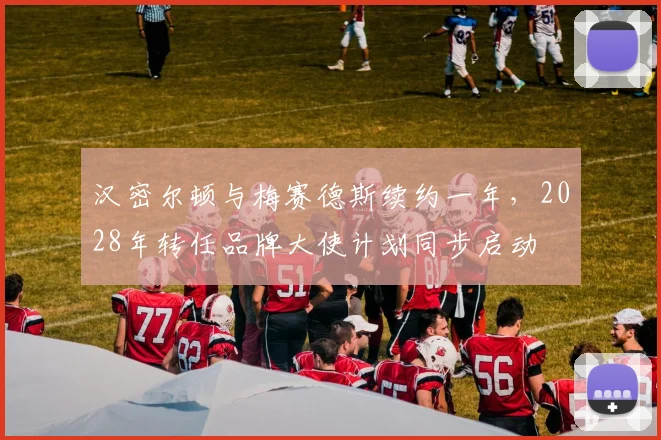 汉密尔顿与梅赛德斯续约一年,2028年转任品牌大使计划同步启动