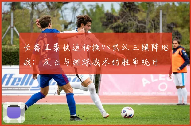 长春亚泰快速转换vs武汉三镇阵地战：反击与控球战术的胜率统计